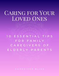 Caring for Your Loved Ones: 10 Essential Tips for Family Caregivers of Elderly Parents