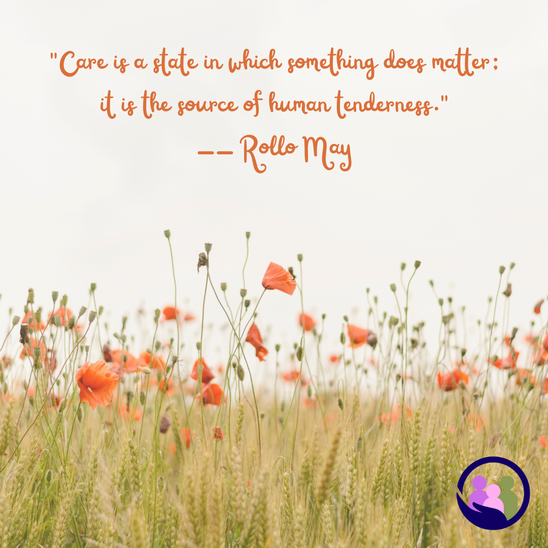 "Care is a state in which something does matter; it is the source of human tenderness." -- Rollo May | Caregiver Bliss