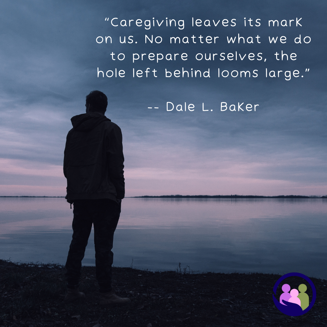 “Caregiving leaves its mark on us. No matter what we do to prepare ourselves, the hole left behind looms large.” -- Dale L. Baker | Caregiver Bliss