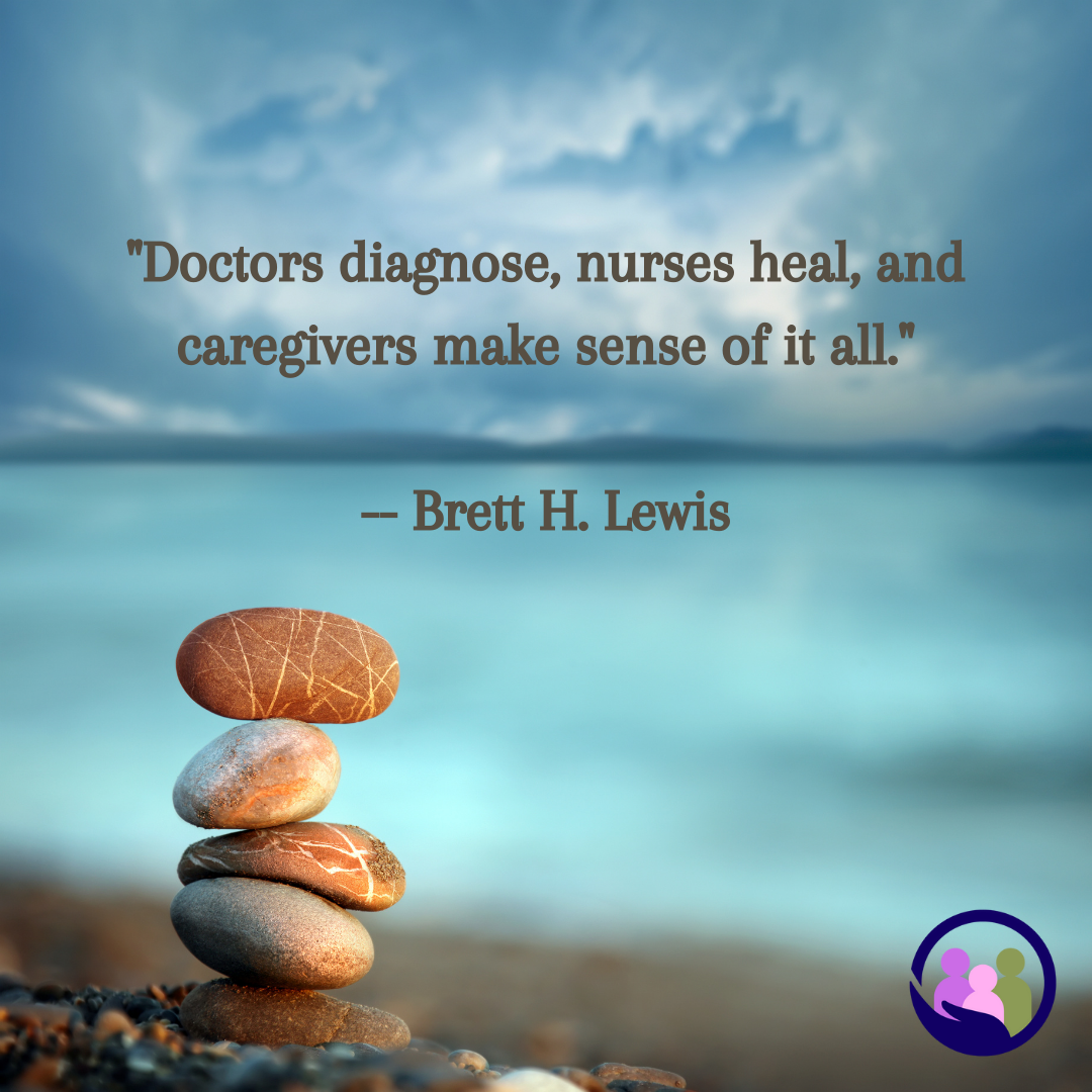 "Doctors diagnose, nurses heal, and caregivers make sense of it all." -- Brett H. Lewis | Caregiver Bliss