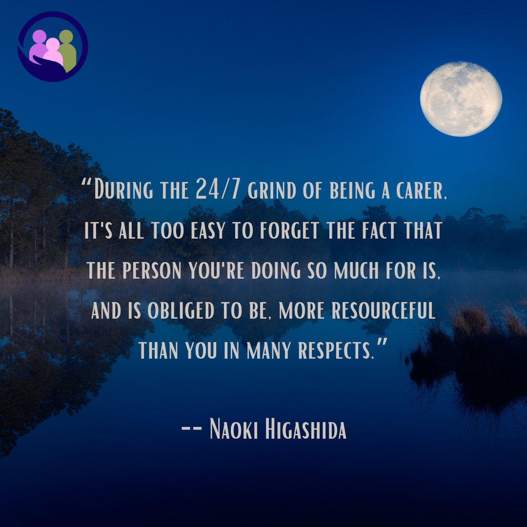 “It's easy to forget that the person you're doing so much for is, more resourceful than you in many respects.” -- Naoki Higashida | Caregiver Bliss