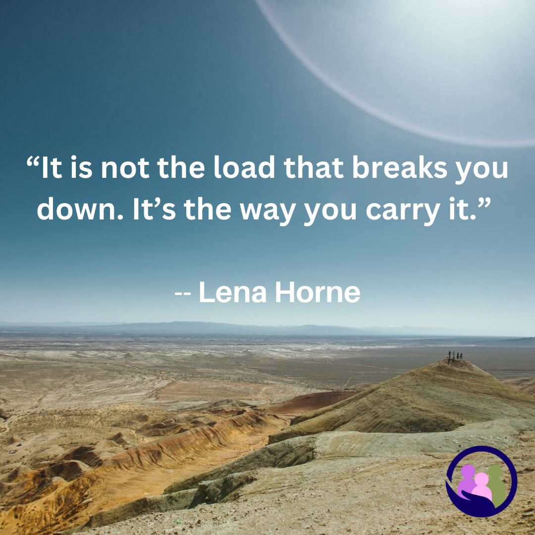 “It is not the load that breaks you down. It’s the way you carry it.” -- Lena Horne | Caregiver Bliss