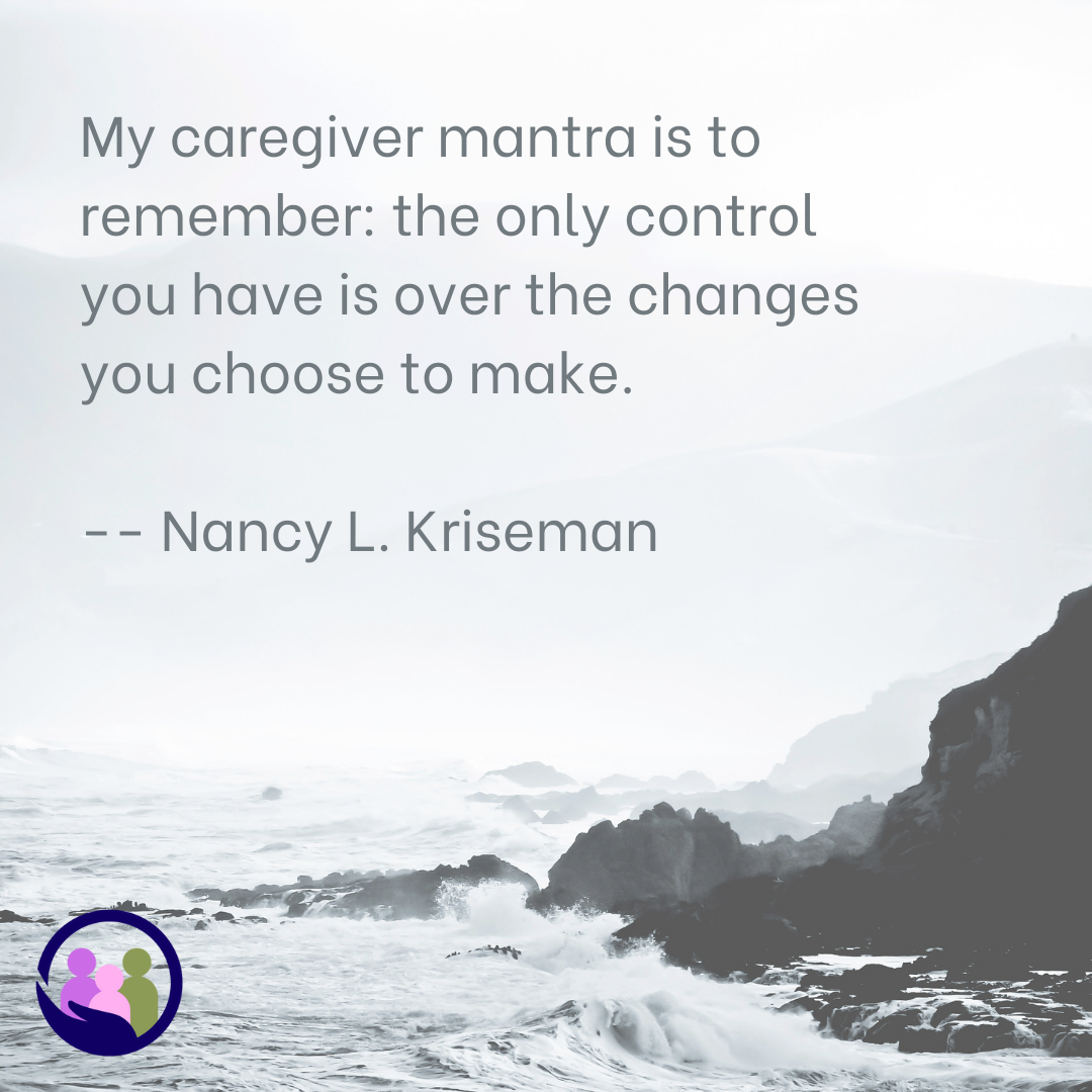 My caregiver mantra is to remember: the only control you have is over the changes you choose to make. -- Nancy L. Kriseman | Caregiver Bliss