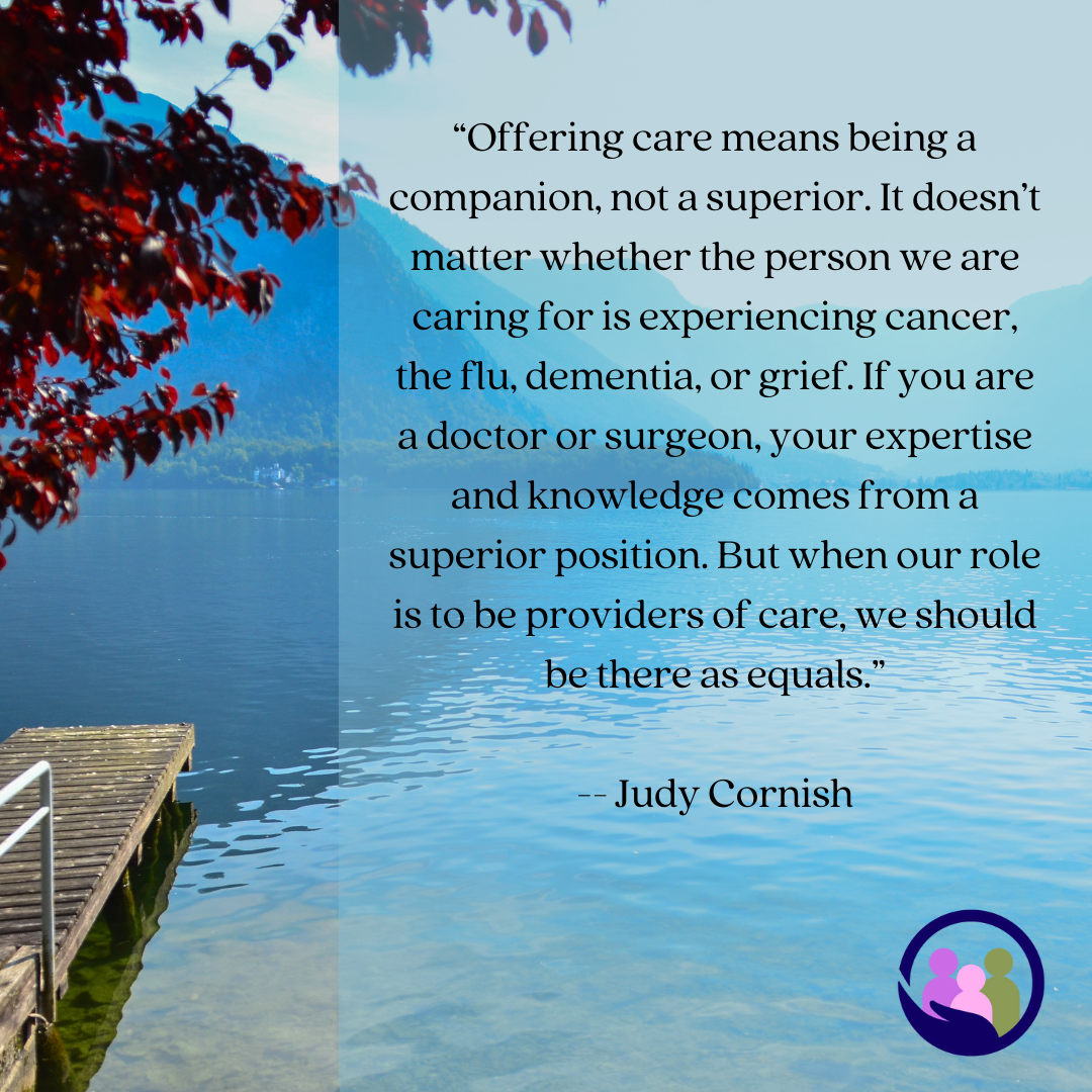 “Offering care means being a companion, not a superior.” -- Judy Cornish | Caregiver Bliss