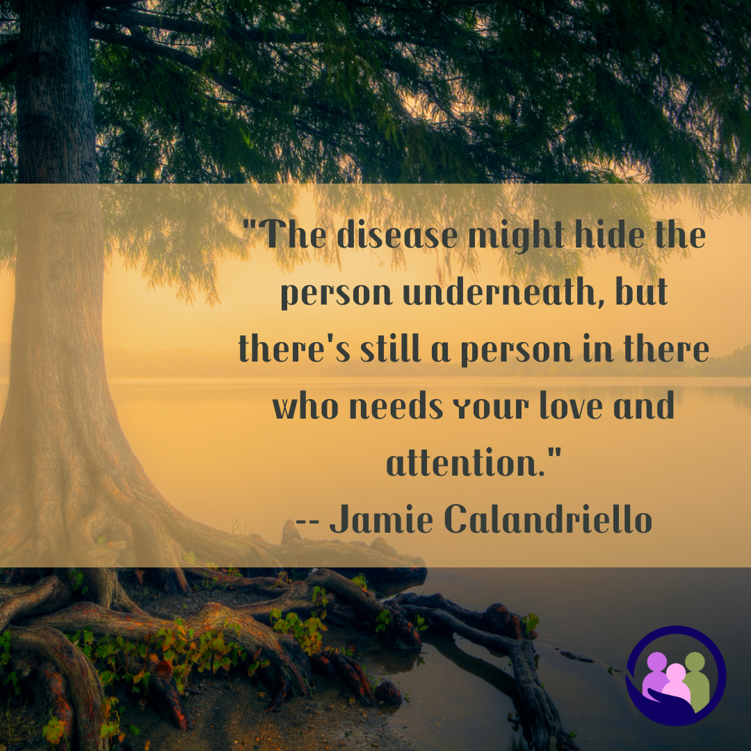 "The disease might hide the person underneath, but there's still a person in there who needs your love." -- Jamie Calandriello | Caregiver Bliss