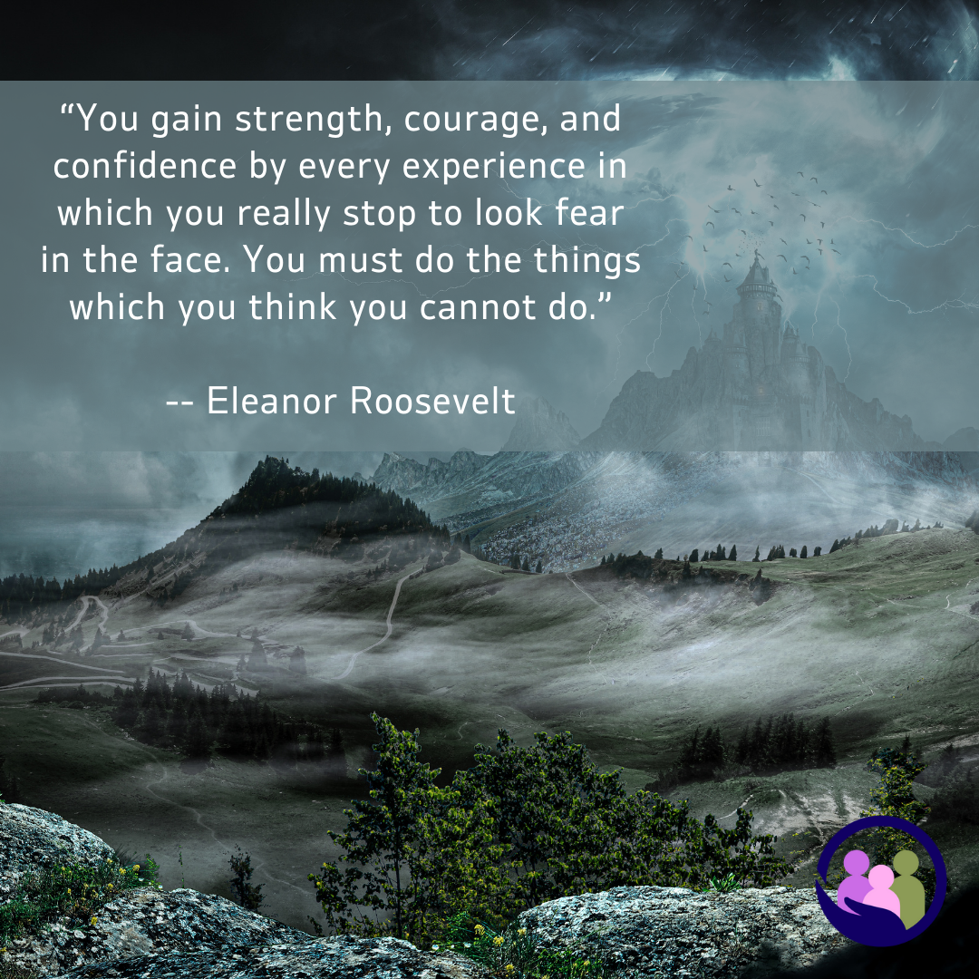 “You gain strength, courage, and confidence by every experience in which you stop to look fear in the face.” -- Eleanor Roosevelt | Caregiver Bliss